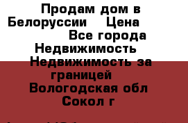 Продам дом в Белоруссии  › Цена ­ 1 300 000 - Все города Недвижимость » Недвижимость за границей   . Вологодская обл.,Сокол г.